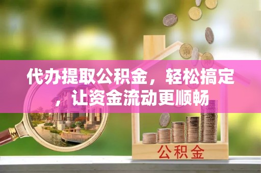 淳化代办提取公积金，轻松搞定，让资金流动更顺畅