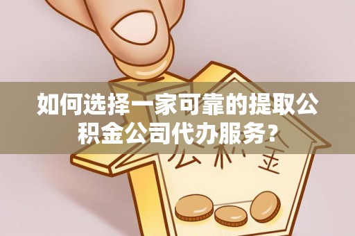 淳化如何选择一家可靠的提取公积金公司代办服务？