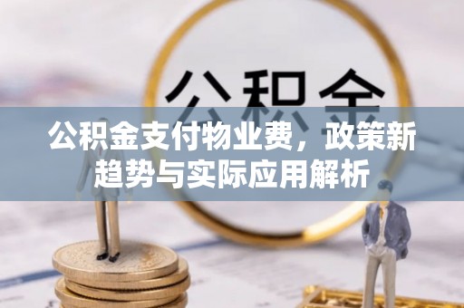 淳化公积金支付物业费，政策新趋势与实际应用解析