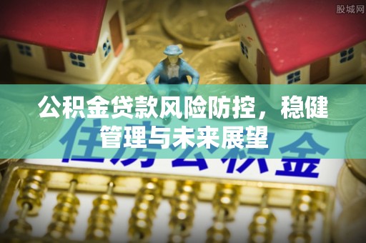淳化公积金贷款风险防控，稳健管理与未来展望