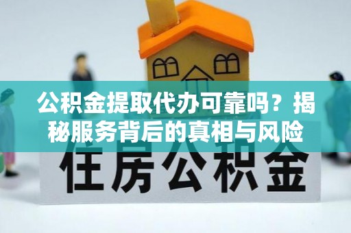 淳化公积金提取代办可靠吗？揭秘服务背后的真相与风险