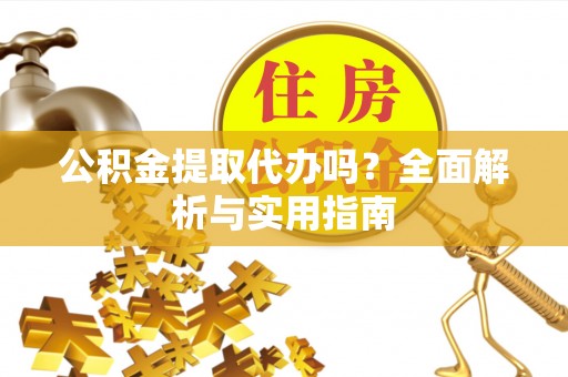 淳化公积金提取代办吗？全面解析与实用指南