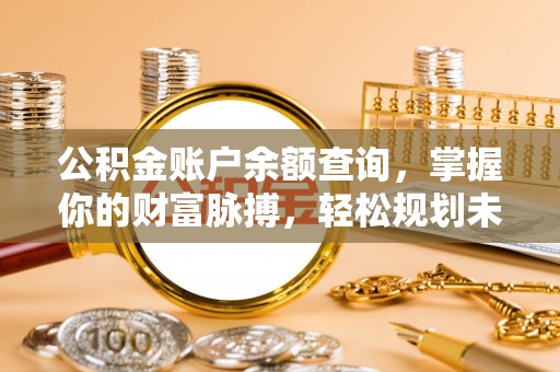 淳化公积金账户余额查询，掌握你的财富脉搏，轻松规划未来