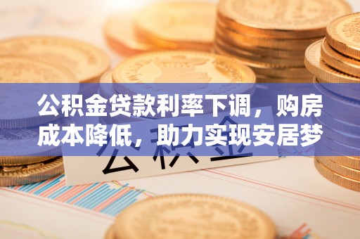 淳化公积金贷款利率下调，购房成本降低，助力实现安居梦