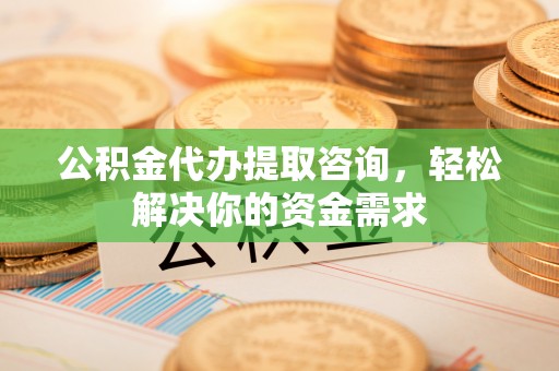 淳化公积金代办提取咨询，轻松解决你的资金需求
