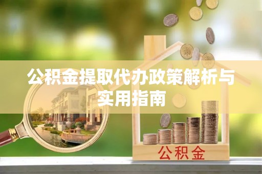 淳化公积金提取代办政策解析与实用指南