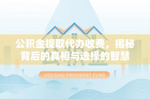 淳化公积金提取代办收费，揭秘背后的真相与选择的智慧