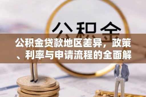 淳化公积金贷款地区差异，政策、利率与申请流程的全面解析