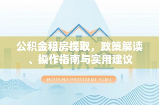 淳化公积金租房提取，政策解读、操作指南与实用建议