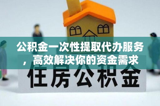 淳化公积金一次性提取代办服务，高效解决你的资金需求
