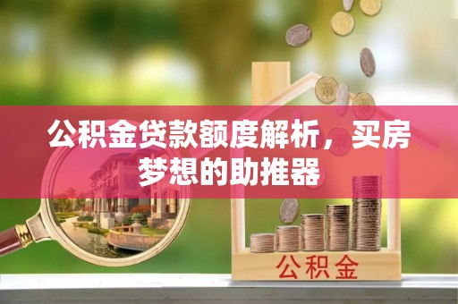 淳化公积金贷款额度解析，买房梦想的助推器