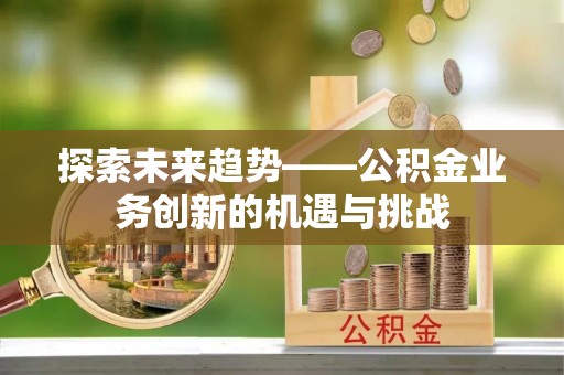 淳化探索未来趋势——公积金业务创新的机遇与挑战