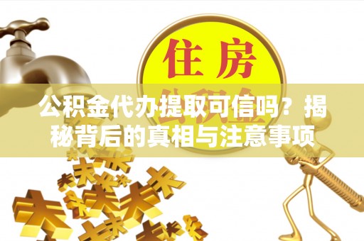 淳化公积金代办提取可信吗？揭秘背后的真相与注意事项
