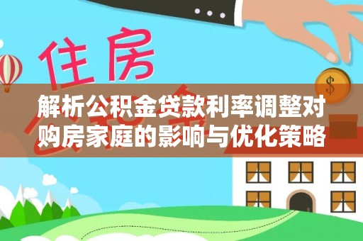 淳化解析公积金贷款利率调整对购房家庭的影响与优化策略