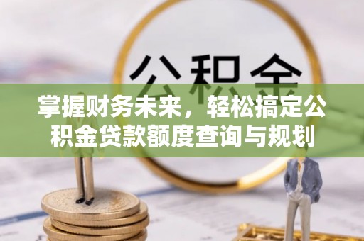 淳化掌握财务未来，轻松搞定公积金贷款额度查询与规划