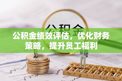 淳化公积金绩效评估，优化财务策略，提升员工福利