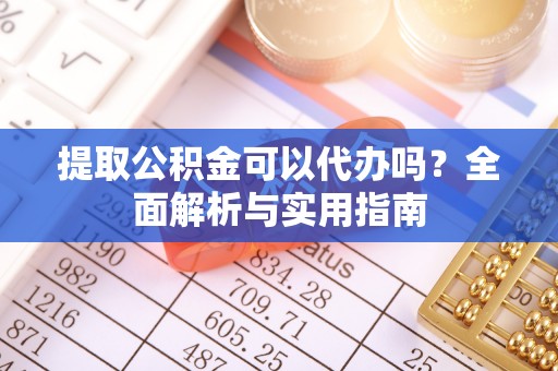 淳化提取公积金可以代办吗？全面解析与实用指南