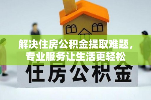 淳化解决住房公积金提取难题，专业服务让生活更轻松