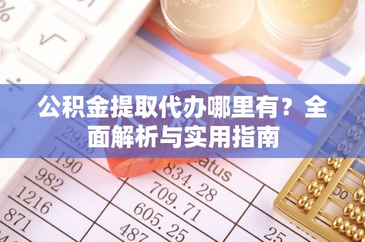 淳化公积金提取代办哪里有？全面解析与实用指南