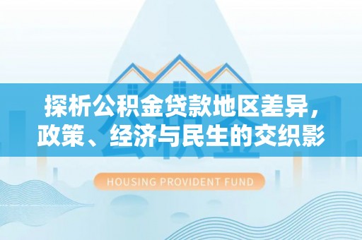 淳化探析公积金贷款地区差异，政策、经济与民生的交织影响