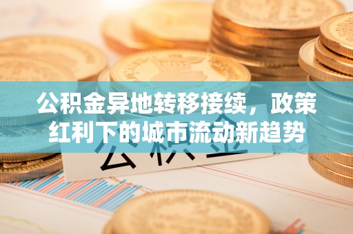 淳化公积金异地转移接续，政策红利下的城市流动新趋势