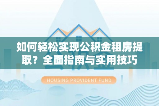 淳化如何轻松实现公积金租房提取？全面指南与实用技巧