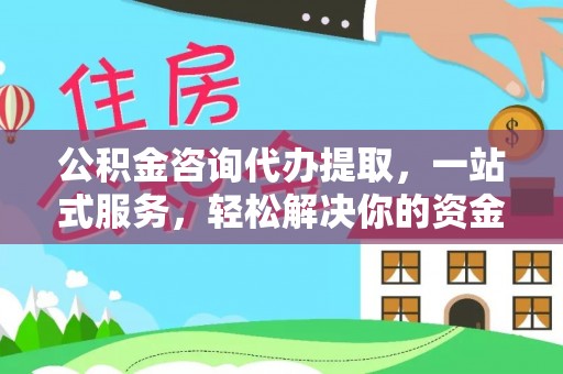 淳化公积金咨询代办提取，一站式服务，轻松解决你的资金难题