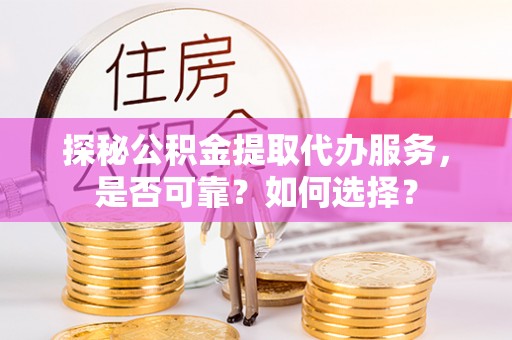 淳化探秘公积金提取代办服务，是否可靠？如何选择？