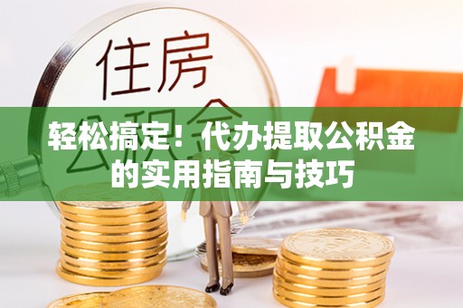 淳化轻松搞定！代办提取公积金的实用指南与技巧