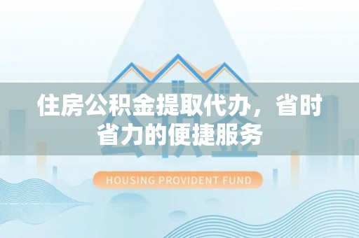 淳化住房公积金提取代办，省时省力的便捷服务