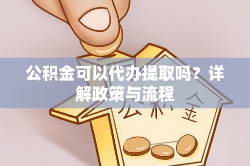 淳化公积金可以代办提取吗？详解政策与流程
