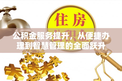 淳化公积金服务提升，从便捷办理到智慧管理的全面跃升