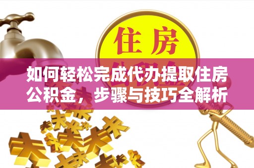 淳化如何轻松完成代办提取住房公积金，步骤与技巧全解析