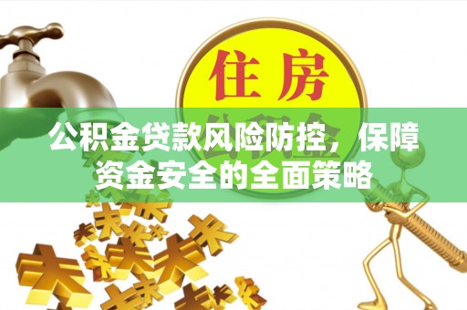 淳化公积金贷款风险防控，保障资金安全的全面策略
