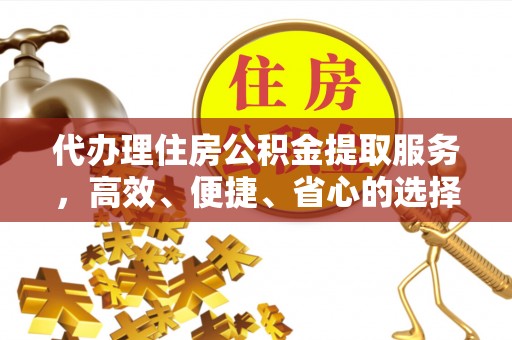 淳化代办理住房公积金提取服务，高效、便捷、省心的选择
