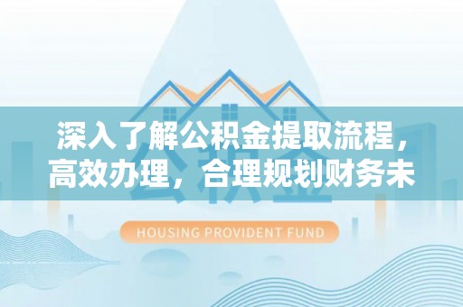 淳化深入了解公积金提取流程，高效办理，合理规划财务未来