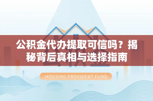 淳化公积金代办提取可信吗？揭秘背后真相与选择指南