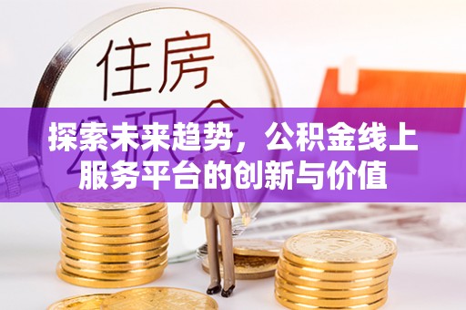 淳化探索未来趋势，公积金线上服务平台的创新与价值