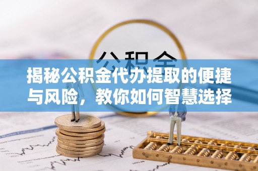 淳化揭秘公积金代办提取的便捷与风险，教你如何智慧选择