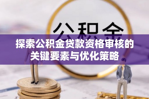 淳化探索公积金贷款资格审核的关键要素与优化策略