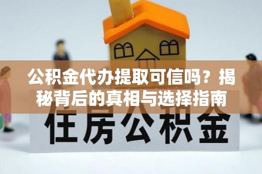 淳化公积金代办提取可信吗？揭秘背后的真相与选择指南