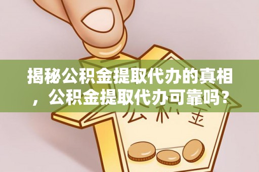 淳化揭秘公积金提取代办的真相，公积金提取代办可靠吗？
