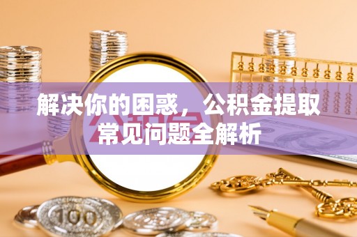 淳化解决你的困惑，公积金提取常见问题全解析
