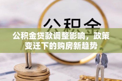 淳化公积金贷款调整影响，政策变迁下的购房新趋势