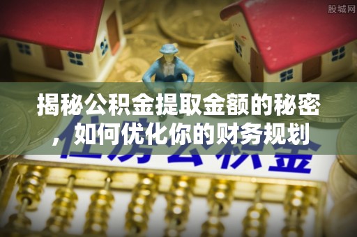 淳化揭秘公积金提取金额的秘密，如何优化你的财务规划