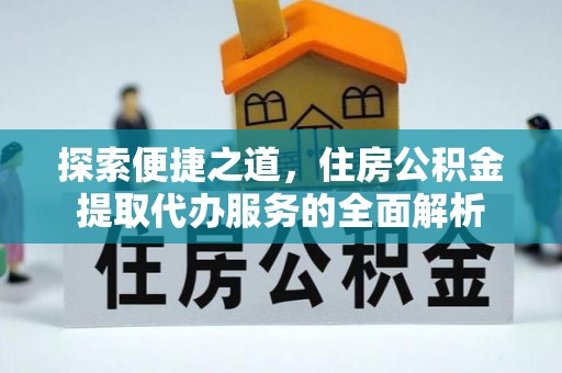 淳化探索便捷之道，住房公积金提取代办服务的全面解析