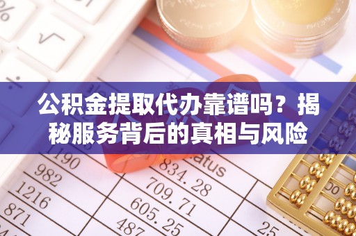 淳化公积金提取代办靠谱吗？揭秘服务背后的真相与风险