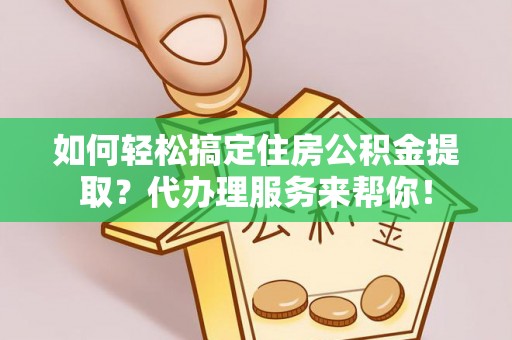 淳化如何轻松搞定住房公积金提取？代办理服务来帮你！