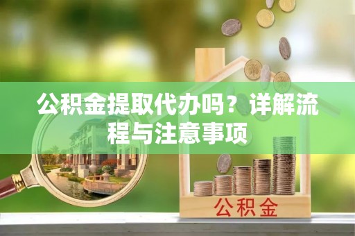 淳化公积金提取代办吗？详解流程与注意事项