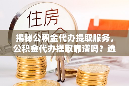 淳化揭秘公积金代办提取服务，公积金代办提取靠谱吗？选择前你需要知道这些！